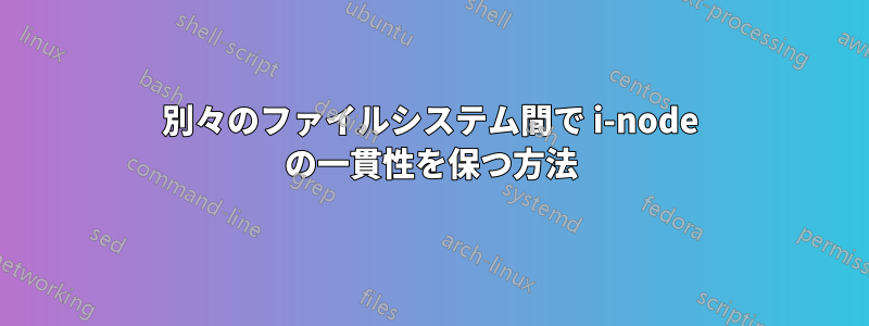別々のファイルシステム間で i-node の一貫性を保つ方法