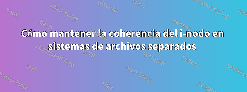 Cómo mantener la coherencia del i-nodo en sistemas de archivos separados