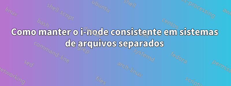 Como manter o i-node consistente em sistemas de arquivos separados