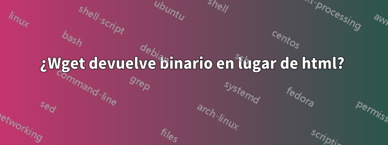 ¿Wget devuelve binario en lugar de html?