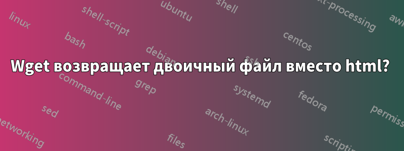 Wget возвращает двоичный файл вместо html?