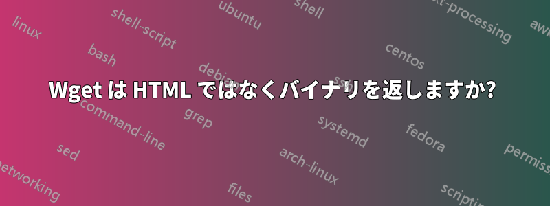 Wget は HTML ではなくバイナリを返しますか?