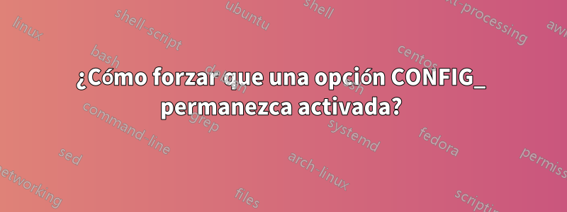 ¿Cómo forzar que una opción CONFIG_ permanezca activada?