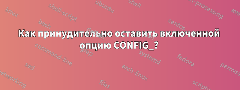 Как принудительно оставить включенной опцию CONFIG_?