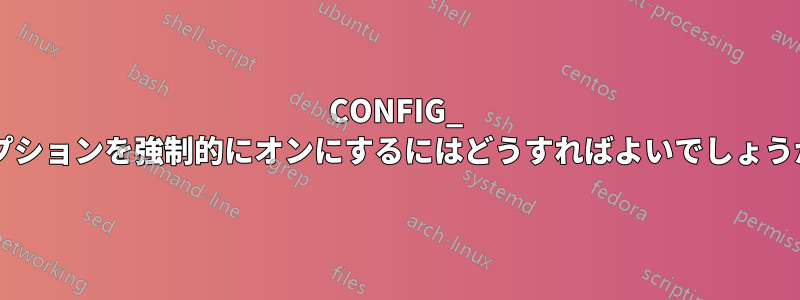 CONFIG_ オプションを強制的にオンにするにはどうすればよいでしょうか?