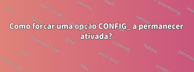 Como forçar uma opção CONFIG_ a permanecer ativada?
