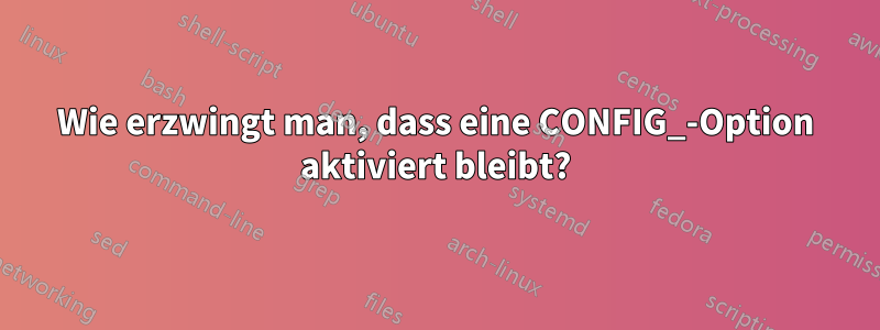 Wie erzwingt man, dass eine CONFIG_-Option aktiviert bleibt?
