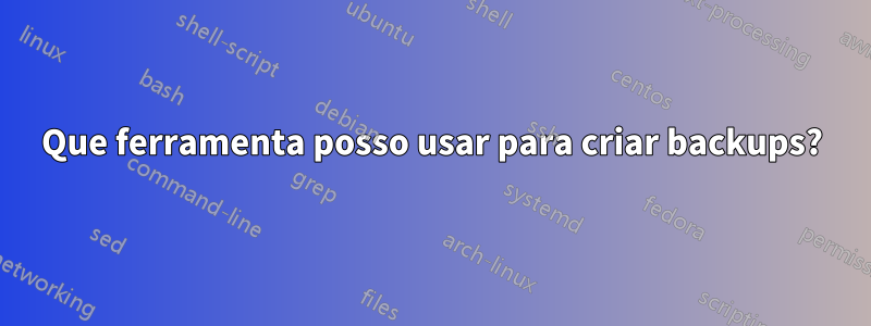 Que ferramenta posso usar para criar backups?