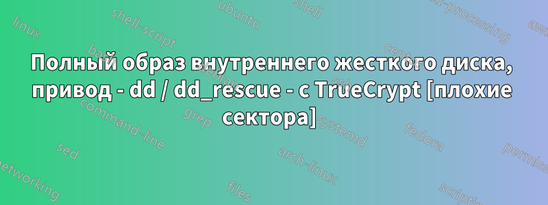Полный образ внутреннего жесткого диска, привод - dd / dd_rescue - с TrueCrypt [плохие сектора] 