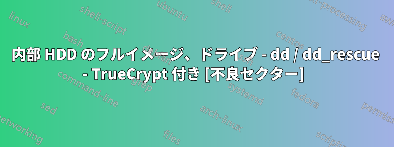 内部 HDD のフルイメージ、ドライブ - dd / dd_rescue - TrueCrypt 付き [不良セクター] 