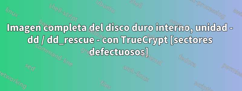 Imagen completa del disco duro interno, unidad - dd / dd_rescue - con TrueCrypt [sectores defectuosos] 