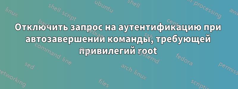 Отключить запрос на аутентификацию при автозавершении команды, требующей привилегий root