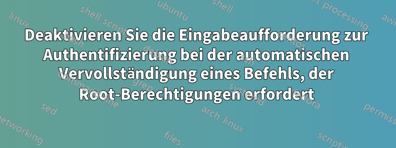 Deaktivieren Sie die Eingabeaufforderung zur Authentifizierung bei der automatischen Vervollständigung eines Befehls, der Root-Berechtigungen erfordert