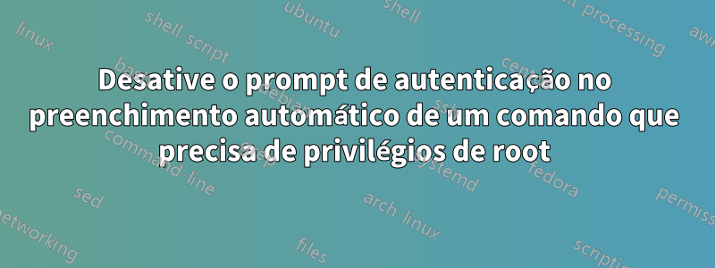 Desative o prompt de autenticação no preenchimento automático de um comando que precisa de privilégios de root