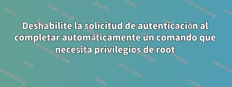 Deshabilite la solicitud de autenticación al completar automáticamente un comando que necesita privilegios de root