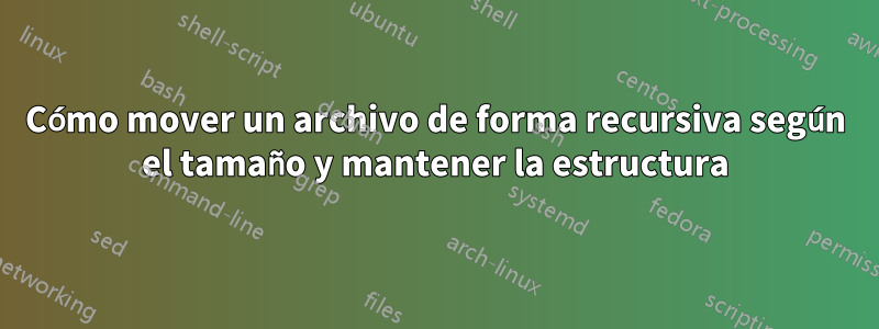 Cómo mover un archivo de forma recursiva según el tamaño y mantener la estructura