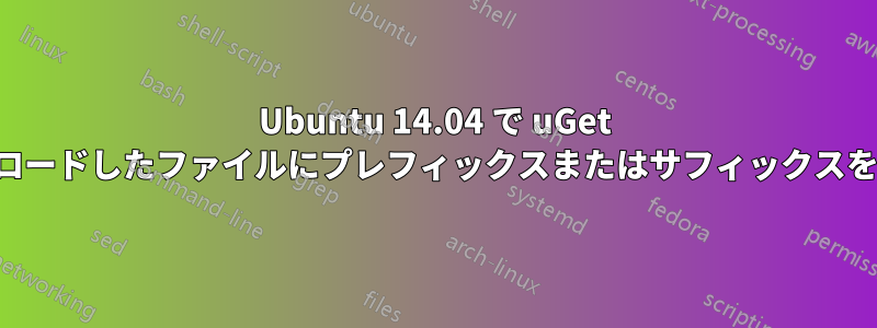 Ubuntu 14.04 で uGet 経由でダウンロードしたファイルにプレフィックスまたはサフィックスを追加する方法