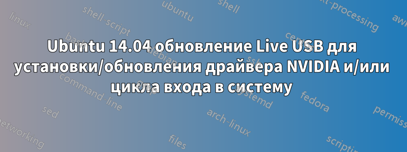 Ubuntu 14.04 обновление Live USB для установки/обновления драйвера NVIDIA и/или цикла входа в систему