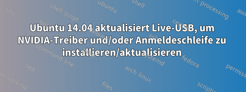 Ubuntu 14.04 aktualisiert Live-USB, um NVIDIA-Treiber und/oder Anmeldeschleife zu installieren/aktualisieren