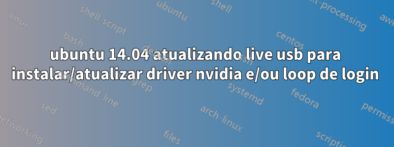 ubuntu 14.04 atualizando live usb para instalar/atualizar driver nvidia e/ou loop de login