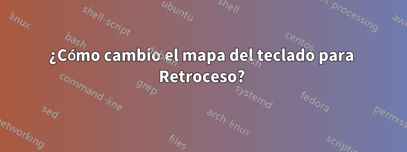 ¿Cómo cambio el mapa del teclado para Retroceso?