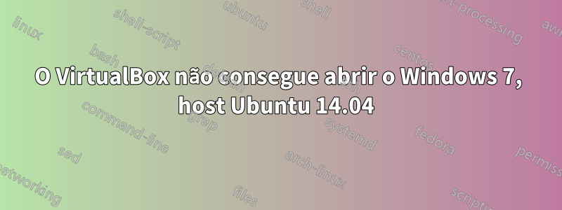 O VirtualBox não consegue abrir o Windows 7, host Ubuntu 14.04 