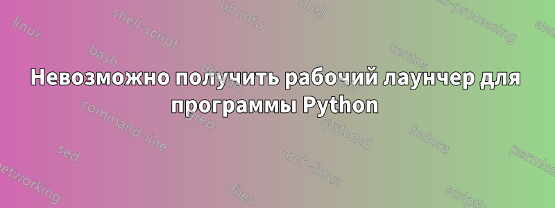 Невозможно получить рабочий лаунчер для программы Python
