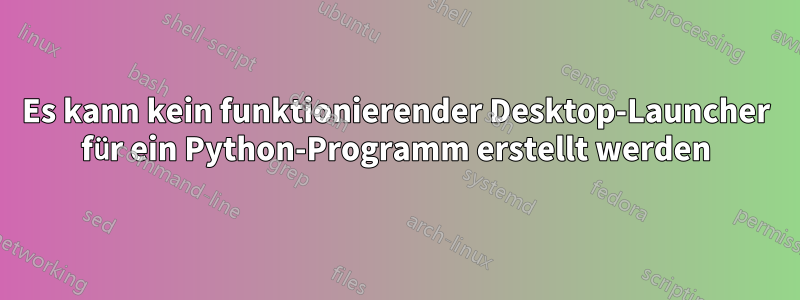 Es kann kein funktionierender Desktop-Launcher für ein Python-Programm erstellt werden