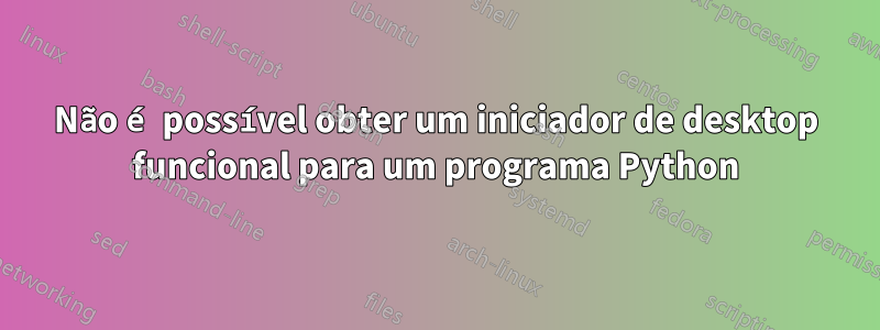 Não é possível obter um iniciador de desktop funcional para um programa Python