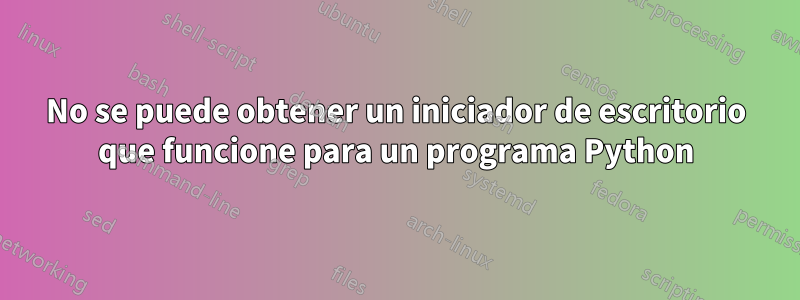 No se puede obtener un iniciador de escritorio que funcione para un programa Python