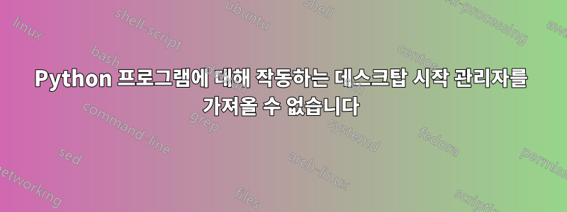 Python 프로그램에 대해 작동하는 데스크탑 시작 관리자를 가져올 수 없습니다