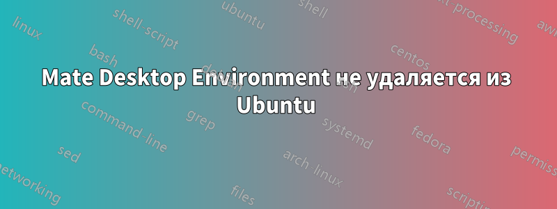 Mate Desktop Environment не удаляется из Ubuntu