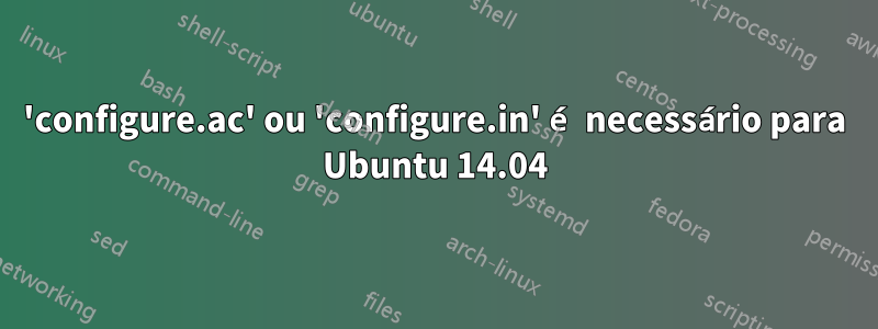 'configure.ac' ou 'configure.in' é necessário para Ubuntu 14.04