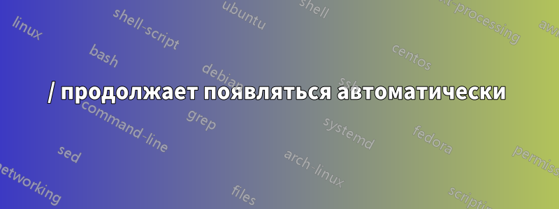 / продолжает появляться автоматически