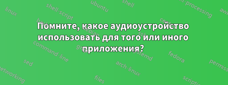 Помните, какое аудиоустройство использовать для того или иного приложения?