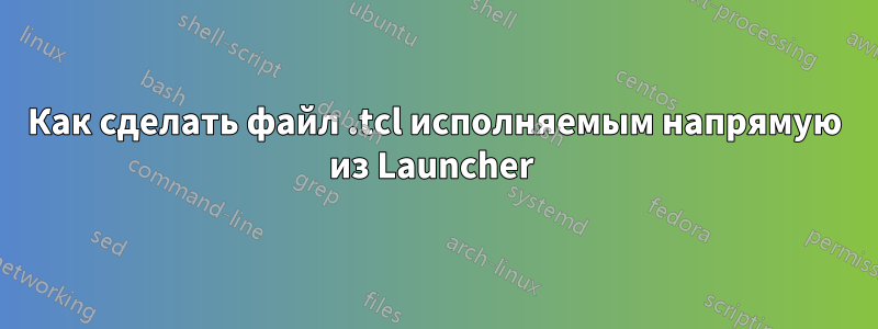 Как сделать файл .tcl исполняемым напрямую из Launcher 