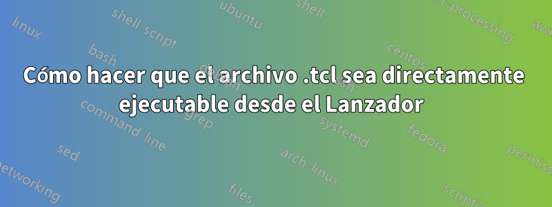 Cómo hacer que el archivo .tcl sea directamente ejecutable desde el Lanzador 