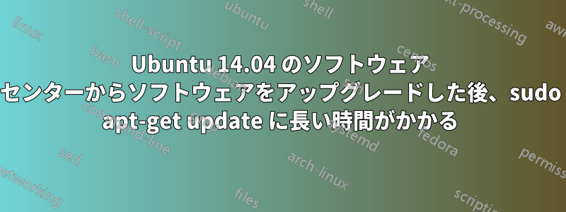 Ubuntu 14.04 のソフトウェア センターからソフトウェアをアップグレードした後、sudo apt-get update に長い時間がかかる