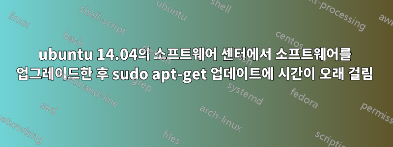 ubuntu 14.04의 소프트웨어 센터에서 소프트웨어를 업그레이드한 후 sudo apt-get 업데이트에 시간이 오래 걸림