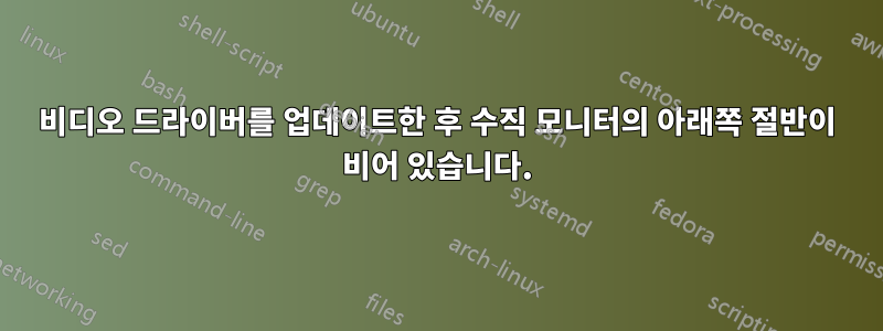 비디오 드라이버를 업데이트한 후 수직 모니터의 아래쪽 절반이 비어 있습니다.