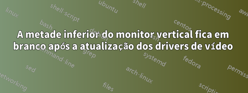 A metade inferior do monitor vertical fica em branco após a atualização dos drivers de vídeo