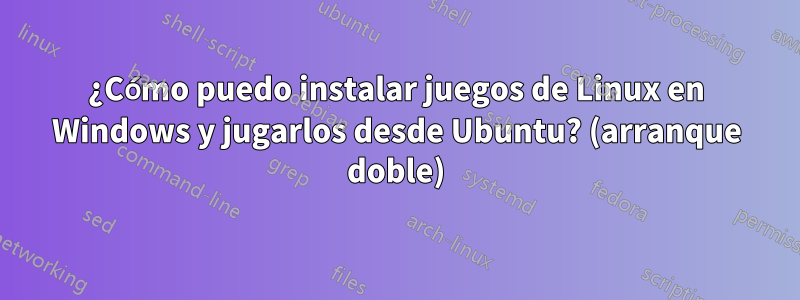 ¿Cómo puedo instalar juegos de Linux en Windows y jugarlos desde Ubuntu? (arranque doble)