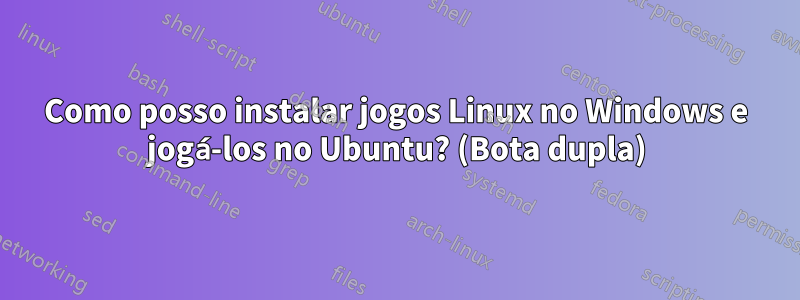 Como posso instalar jogos Linux no Windows e jogá-los no Ubuntu? (Bota dupla)