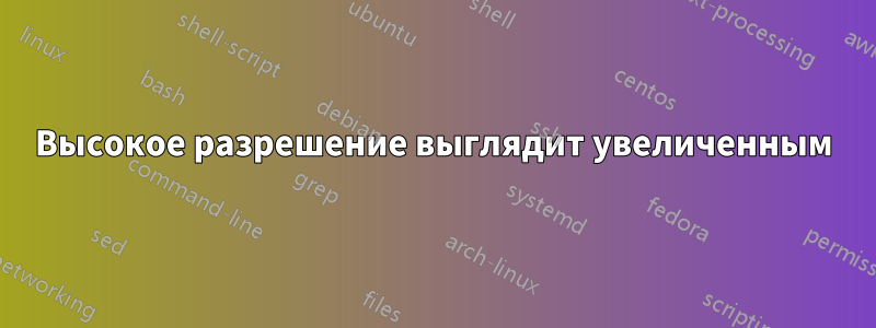 Высокое разрешение выглядит увеличенным