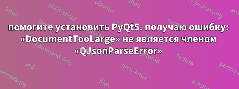 помогите установить PyQt5. получаю ошибку: «DocumentTooLarge» не является членом «QJsonParseError»