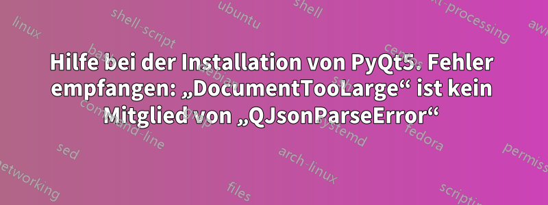 Hilfe bei der Installation von PyQt5. Fehler empfangen: „DocumentTooLarge“ ist kein Mitglied von „QJsonParseError“