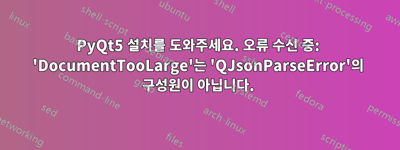 PyQt5 설치를 도와주세요. 오류 수신 중: 'DocumentTooLarge'는 'QJsonParseError'의 구성원이 아닙니다.