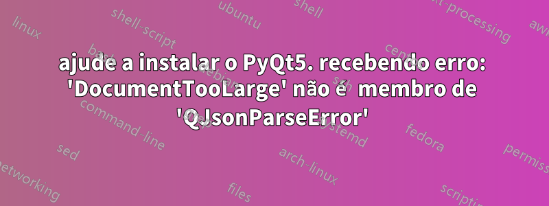 ajude a instalar o PyQt5. recebendo erro: 'DocumentTooLarge' não é membro de 'QJsonParseError'