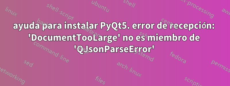 ayuda para instalar PyQt5. error de recepción: 'DocumentTooLarge' no es miembro de 'QJsonParseError'