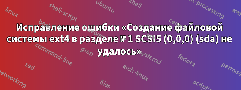 Исправление ошибки «Создание файловой системы ext4 в разделе № 1 SCSI5 (0,0,0) (sda) не удалось»